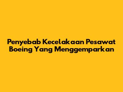 Penyebab Kecelakaan Pesawat Boeing Yang Menggemparkan