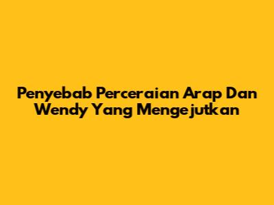 Penyebab Perceraian Arap Dan Wendy Yang Mengejutkan