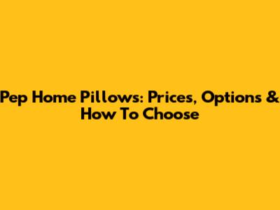 Pep Home Pillows: Prices, Options & How To Choose