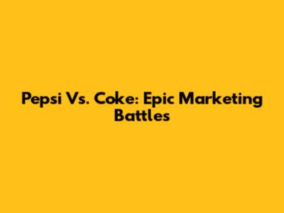 Pepsi Vs. Coke: Epic Marketing Battles