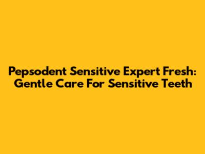 Pepsodent Sensitive Expert Fresh: Gentle Care For Sensitive Teeth