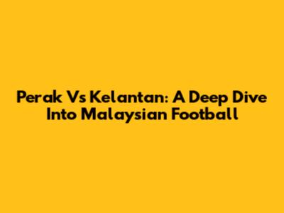 Perak Vs Kelantan: A Deep Dive Into Malaysian Football