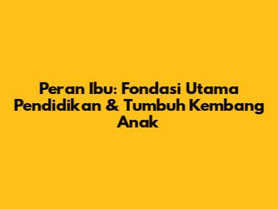 Peran Ibu: Fondasi Utama Pendidikan & Tumbuh Kembang Anak