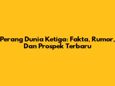 Perang Dunia Ketiga: Fakta, Rumor, Dan Prospek Terbaru