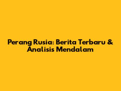 Perang Rusia: Berita Terbaru & Analisis Mendalam