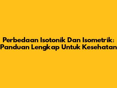 Perbedaan Isotonik Dan Isometrik: Panduan Lengkap Untuk Kesehatan