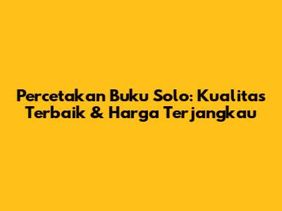 Percetakan Buku Solo: Kualitas Terbaik & Harga Terjangkau