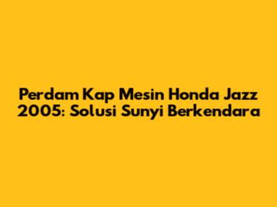 Perdam Kap Mesin Honda Jazz 2005: Solusi Sunyi Berkendara