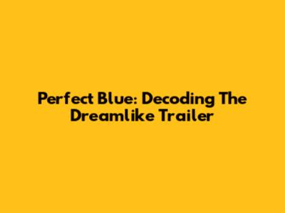 Perfect Blue: Decoding The Dreamlike Trailer