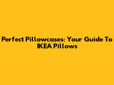 Perfect Pillowcases: Your Guide To IKEA Pillows