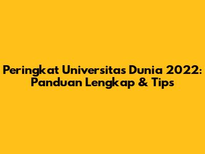 Peringkat Universitas Dunia 2022: Panduan Lengkap & Tips