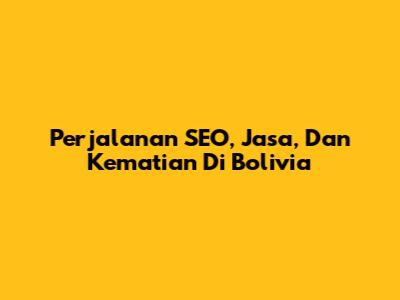 Perjalanan SEO, Jasa, Dan Kematian Di Bolivia