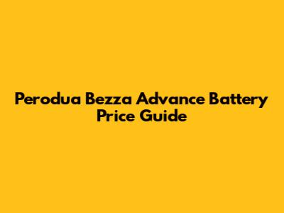 Perodua Bezza Advance Battery Price Guide