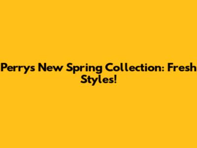 Perry's New Spring Collection: Fresh Styles!