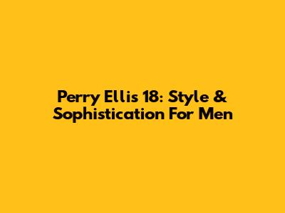 Perry Ellis 18: Style & Sophistication For Men