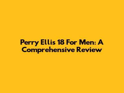 Perry Ellis 18 For Men: A Comprehensive Review