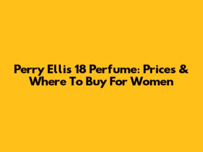 Perry Ellis 18 Perfume: Prices & Where To Buy For Women