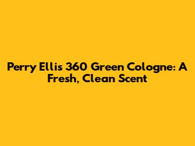 Perry Ellis 360 Green Cologne: A Fresh, Clean Scent