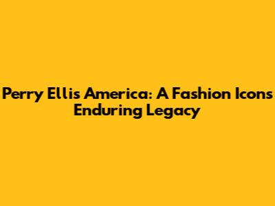 Perry Ellis America: A Fashion Icon's Enduring Legacy