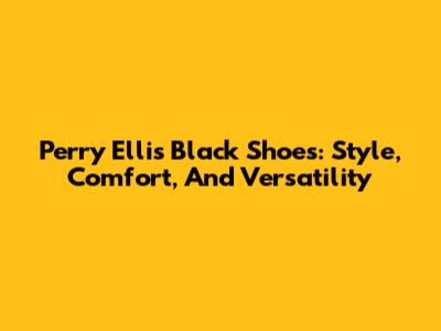 Perry Ellis Black Shoes: Style, Comfort, And Versatility