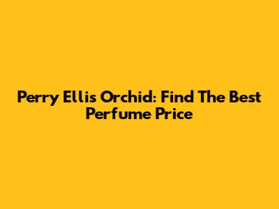 Perry Ellis Orchid: Find The Best Perfume Price
