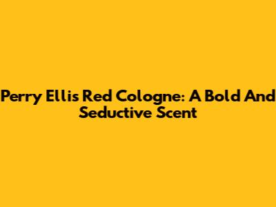 Perry Ellis Red Cologne: A Bold And Seductive Scent