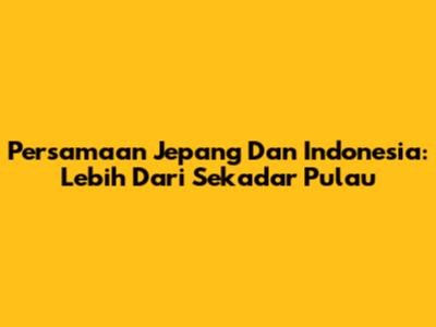 Persamaan Jepang Dan Indonesia: Lebih Dari Sekadar Pulau