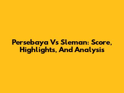 Persebaya Vs Sleman: Score, Highlights, And Analysis