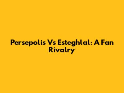 Persepolis Vs Esteghlal: A Fan Rivalry
