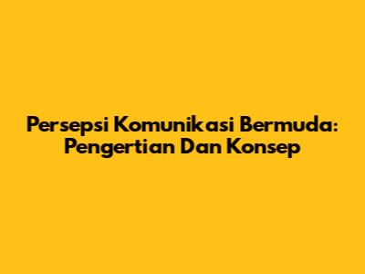 Persepsi Komunikasi Bermuda: Pengertian Dan Konsep