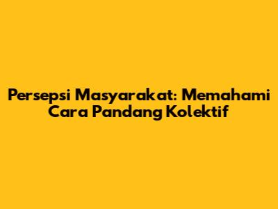 Persepsi Masyarakat: Memahami Cara Pandang Kolektif