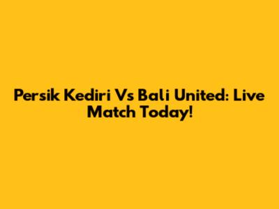 Persik Kediri Vs Bali United: Live Match Today!
