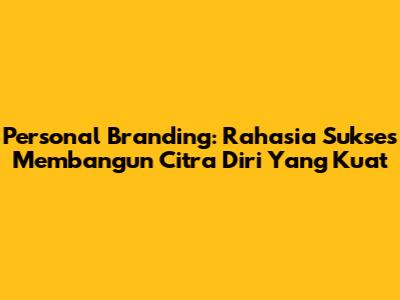 Personal Branding: Rahasia Sukses Membangun Citra Diri Yang Kuat