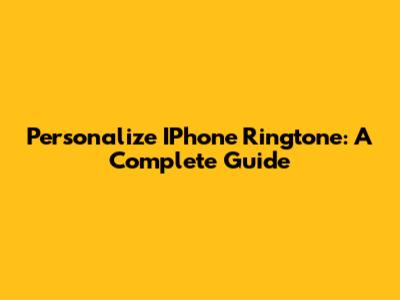 Personalize IPhone Ringtone: A Complete Guide