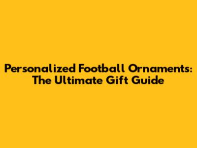 Personalized Football Ornaments: The Ultimate Gift Guide