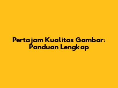 Pertajam Kualitas Gambar: Panduan Lengkap