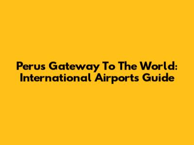 Peru's Gateway To The World: International Airports Guide