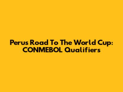 Peru's Road To The World Cup: CONMEBOL Qualifiers
