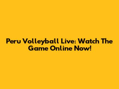Peru Volleyball Live: Watch The Game Online Now!