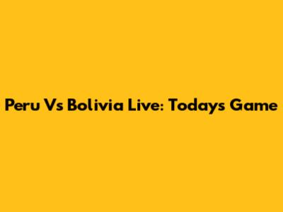 Peru Vs Bolivia Live: Today's Game