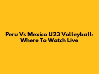 Peru Vs Mexico U23 Volleyball: Where To Watch Live