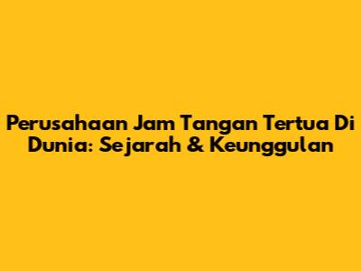 Perusahaan Jam Tangan Tertua Di Dunia: Sejarah & Keunggulan