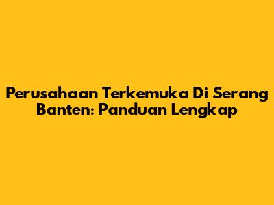 Perusahaan Terkemuka Di Serang Banten: Panduan Lengkap