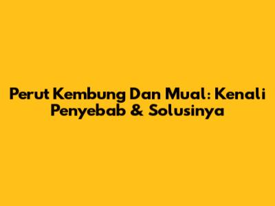 Perut Kembung Dan Mual: Kenali Penyebab & Solusinya