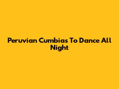 Peruvian Cumbias To Dance All Night