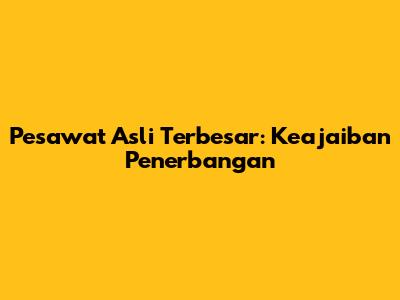Pesawat Asli Terbesar: Keajaiban Penerbangan