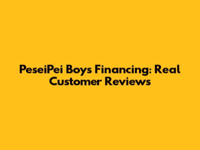PeseiPei Boys Financing: Real Customer Reviews