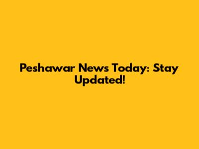 Peshawar News Today: Stay Updated!