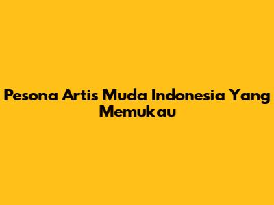 Pesona Artis Muda Indonesia Yang Memukau
