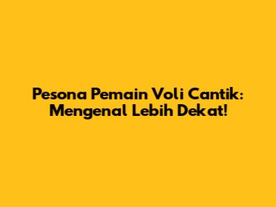 Pesona Pemain Voli Cantik: Mengenal Lebih Dekat!